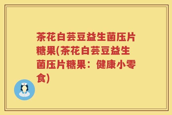 茶花白芸豆益生菌压片糖果(茶花白芸豆益生菌压片糖果:健康小零食) 茶花白芸豆益生菌压片糖果(茶花白芸豆益生菌压片糖果:健康小零食)