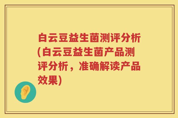 白云豆益生菌测评分析(白云豆益生菌产品测评分析,准确解读产品效果) 白云豆益生菌测评分析(白云豆益生菌产品测评分析,准确解读产品效果)