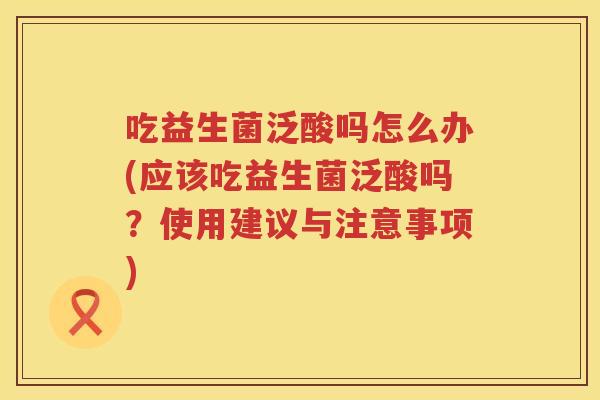吃益生菌泛酸吗怎么办(应该吃益生菌泛酸吗?使用建议与注意事项) 吃益生菌泛酸吗怎么办(应该吃益生菌泛酸吗?使用建议与注意事项)