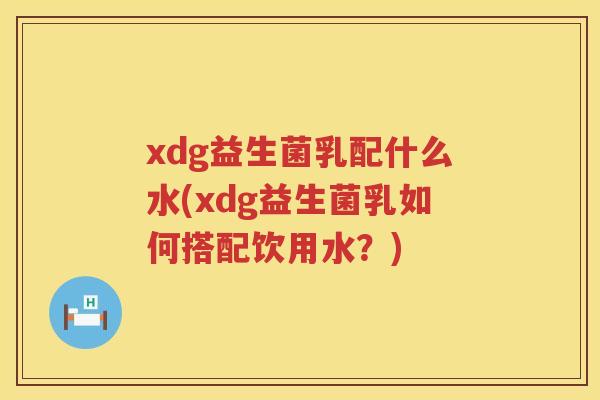 xdg益生菌乳配什么水(xdg益生菌乳如何搭配饮用水?) xdg益生菌乳配什么水(xdg益生菌乳如何搭配饮用水?)