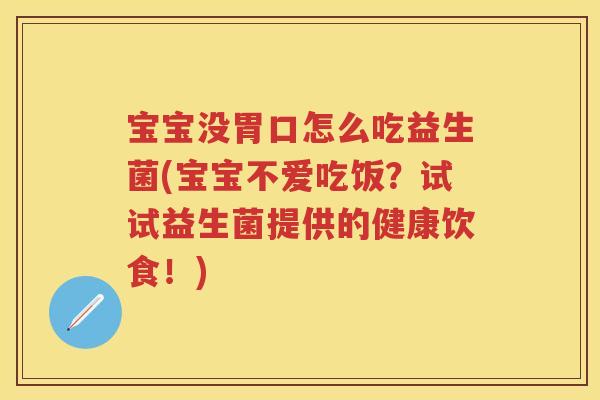 宝宝没胃口怎么吃益生菌(宝宝不爱吃饭?试试益生菌提供的健康饮食!) 宝宝没胃口怎么吃益生菌(宝宝不爱吃饭?试试益生菌提供的健康饮食!)