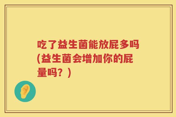 吃了益生菌能放屁多吗(益生菌会增加你的屁量吗？)