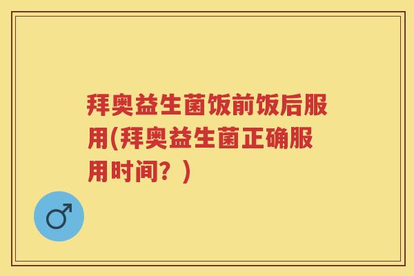 拜奥益生菌饭前饭后服用(拜奥益生菌正确服用时间?) 拜奥益生菌饭前饭后服用(拜奥益生菌正确服用时间?)