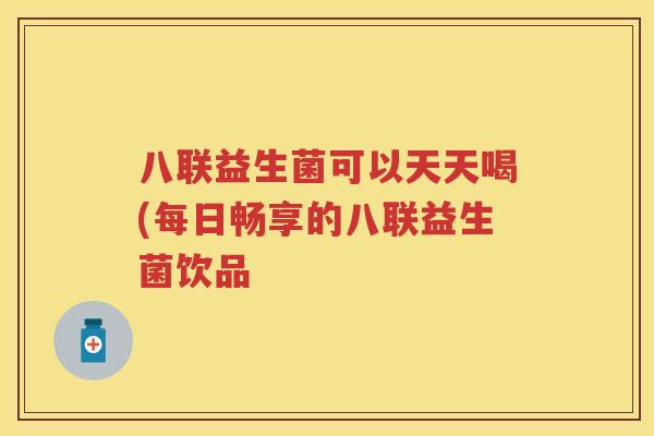 八联益生菌可以天天喝(每日畅享的八联益生菌饮品 八联益生菌可以天天喝(每日畅享的八联益生菌饮品