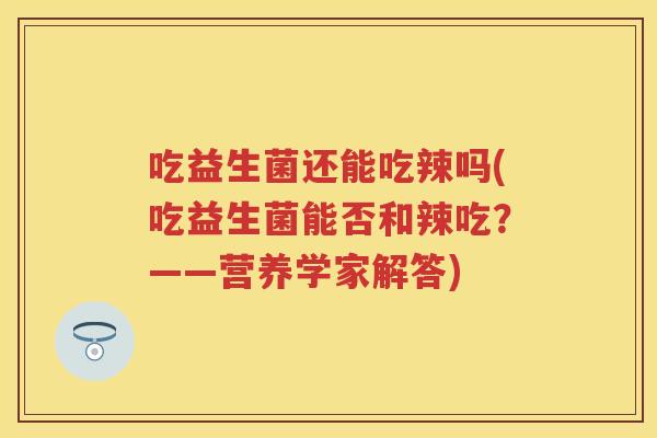 吃益生菌还能吃辣吗(吃益生菌能否和辣吃?——营养学家解答) 吃益生菌还能吃辣吗(吃益生菌能否和辣吃?——营养学家解答)