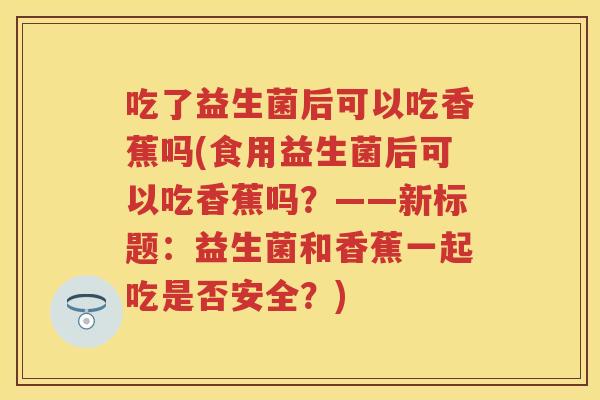 吃了益生菌后可以吃香蕉吗(食用益生菌后可以吃香蕉吗?——新标题:益生菌和香蕉一起吃是否安全?) 吃了益生菌后可以吃香蕉吗(食用益生菌后可以吃香蕉吗?——新标题:益生菌和香蕉一起吃是否安全?)