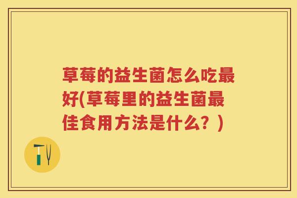 草莓的益生菌怎么吃好(草莓里的益生菌佳食用方法是什么?) 草莓的益生菌怎么吃好(草莓里的益生菌佳食用方法是什么?)