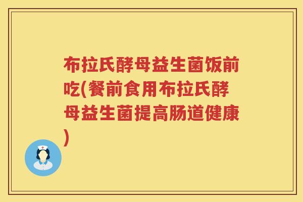 布拉氏酵母益生菌饭前吃(餐前食用布拉氏酵母益生菌提高肠道健康) 布拉氏酵母益生菌饭前吃(餐前食用布拉氏酵母益生菌提高肠道健康)