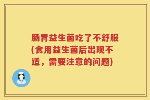 肠胃益生菌吃了不舒服(食用益生菌后出现不适,需要注意的问题) 肠胃益生菌吃了不舒服(食用益生菌后出现不适,需要注意的问题)