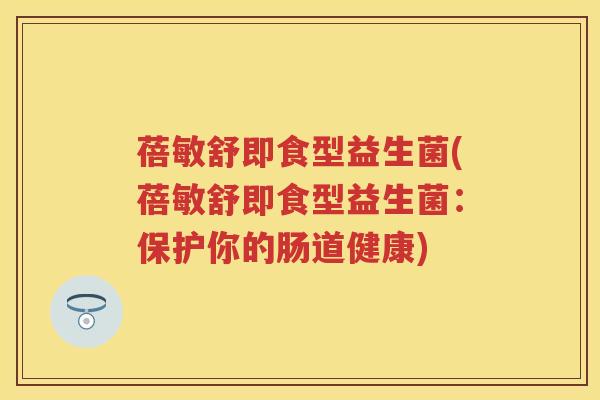 蓓敏舒即食型益生菌(蓓敏舒即食型益生菌:保护你的肠道健康) 蓓敏舒即食型益生菌(蓓敏舒即食型益生菌:保护你的肠道健康)
