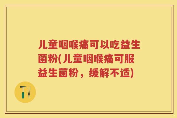 儿童咽喉痛可以吃益生菌粉(儿童咽喉痛可服益生菌粉，缓解不适)