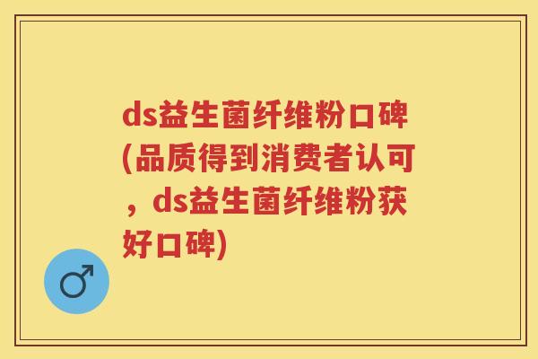 ds益生菌纤维粉口碑(品质得到消费者认可,ds益生菌纤维粉获好口碑) ds益生菌纤维粉口碑(品质得到消费者认可,ds益生菌纤维粉获好口碑)