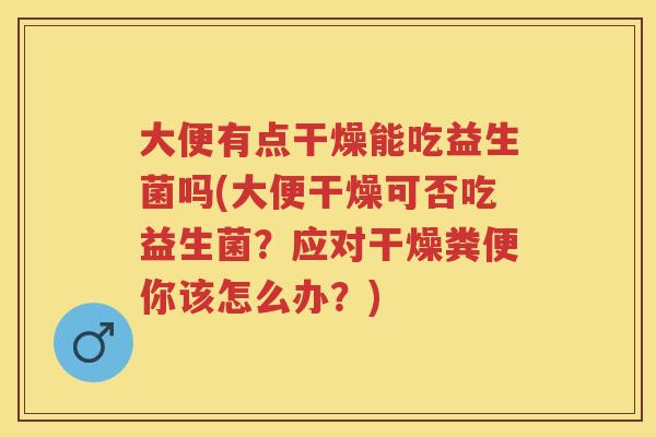 大便有点干燥能吃益生菌吗(大便干燥可否吃益生菌？应对干燥粪便你该怎么办？)