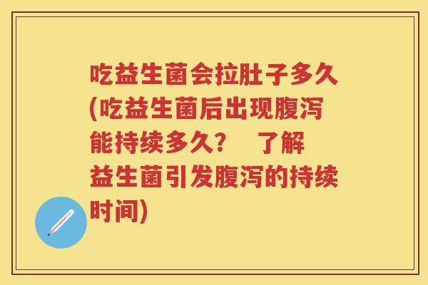吃益生菌会拉肚子多久(吃益生菌后出现能持续多久? 了解益生菌引发的持续时间) 吃益生菌会拉肚子多久(吃益生菌后出现能持续多久? 了解益生菌引发的持续时间)