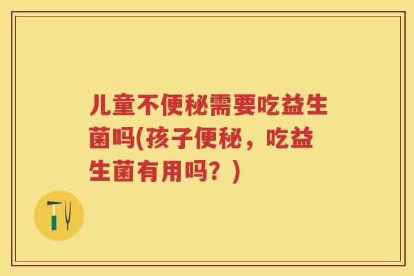 儿童不需要吃益生菌吗(孩子,吃益生菌有用吗?) 儿童不需要吃益生菌吗(孩子,吃益生菌有用吗?)
