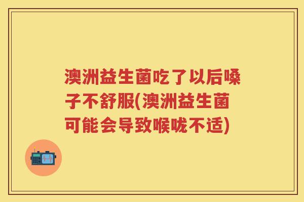 澳洲益生菌吃了以后嗓子不舒服(澳洲益生菌可能会导致喉咙不适) 澳洲益生菌吃了以后嗓子不舒服(澳洲益生菌可能会导致喉咙不适)