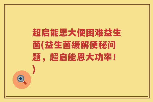 超启能恩大便困难益生菌(益生菌缓解问题,超启能恩大功率!) 超启能恩大便困难益生菌(益生菌缓解问题,超启能恩大功率!)