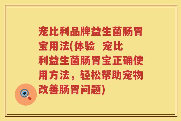 宠比利品牌益生菌肠胃宝用法(体验 宠比利益生菌肠胃宝正确使用方法,轻松帮助宠物改善肠胃问题) 宠比利品牌益生菌肠胃宝用法(体验 宠比利益生菌肠胃宝正确使用方法,轻松帮助宠物改善肠胃问题)