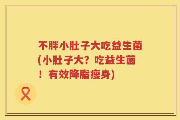 不胖小肚子大吃益生菌(小肚子大?吃益生菌!有效瘦身) 不胖小肚子大吃益生菌(小肚子大?吃益生菌!有效瘦身)