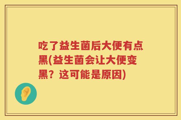 吃了益生菌后大便有点黑(益生菌会让大便变黑?这可能是原因) 吃了益生菌后大便有点黑(益生菌会让大便变黑?这可能是原因)
