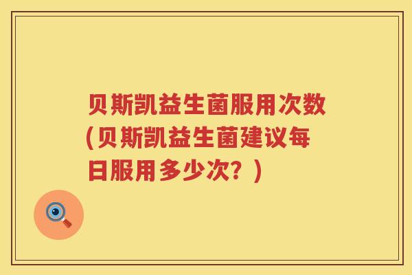贝斯凯益生菌服用次数(贝斯凯益生菌建议每日服用多少次？)
