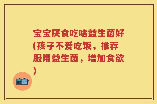 宝宝厌食吃啥益生菌好(孩子不爱吃饭,推荐服用益生菌,增加) 宝宝厌食吃啥益生菌好(孩子不爱吃饭,推荐服用益生菌,增加)