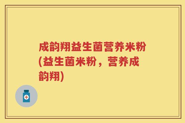 成韵翔益生菌营养米粉(益生菌米粉,营养成韵翔) 成韵翔益生菌营养米粉(益生菌米粉,营养成韵翔)
