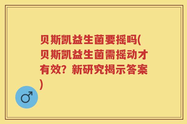 贝斯凯益生菌要摇吗(贝斯凯益生菌需摇动才有效?新研究揭示答案) 贝斯凯益生菌要摇吗(贝斯凯益生菌需摇动才有效?新研究揭示答案)