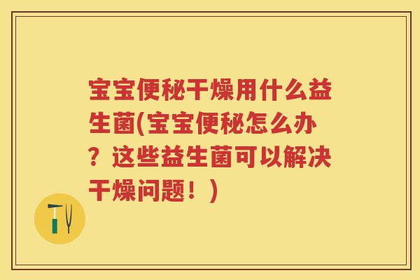 宝宝干燥用什么益生菌(宝宝怎么办?这些益生菌可以解决干燥问题!) 宝宝干燥用什么益生菌(宝宝怎么办?这些益生菌可以解决干燥问题!)