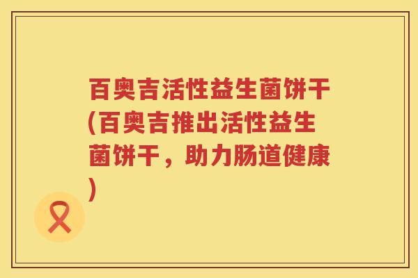百奥吉活性益生菌饼干(百奥吉推出活性益生菌饼干,助力肠道健康) 百奥吉活性益生菌饼干(百奥吉推出活性益生菌饼干,助力肠道健康)