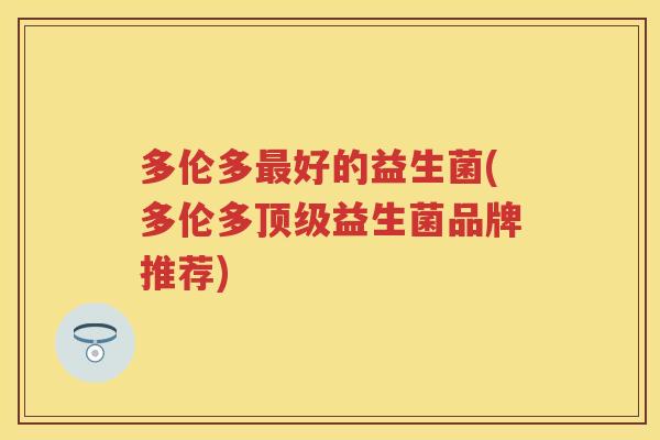 多伦多好的益生菌(多伦多益生菌品牌推荐) 多伦多好的益生菌(多伦多益生菌品牌推荐)