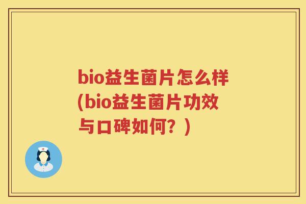 bio益生菌片怎么样(bio益生菌片功效与口碑如何？)