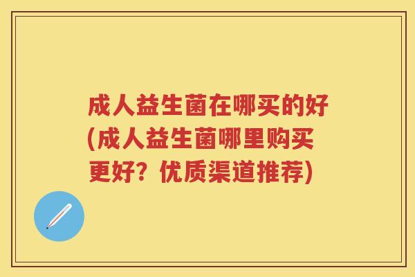 成人益生菌在哪买的好(成人益生菌哪里购买更好？优质渠道推荐)