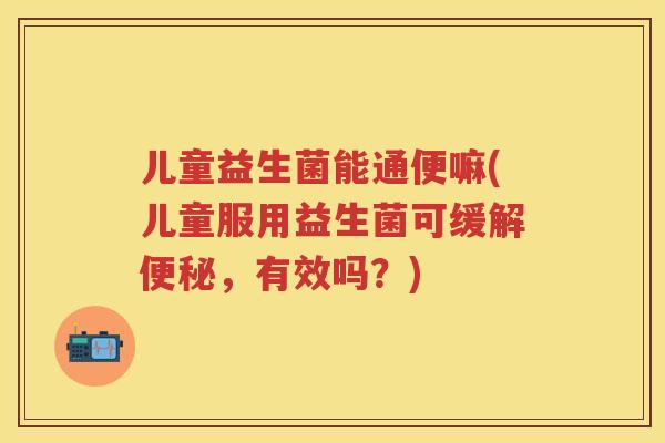 儿童益生菌能通便嘛(儿童服用益生菌可缓解，有效吗？)