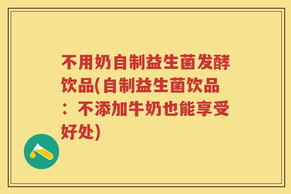 不用奶自制益生菌发酵饮品(自制益生菌饮品:不添加牛奶也能享受好处) 不用奶自制益生菌发酵饮品(自制益生菌饮品:不添加牛奶也能享受好处)