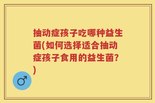 抽动症孩子吃哪种益生菌(如何选择适合抽动症孩子食用的益生菌?) 抽动症孩子吃哪种益生菌(如何选择适合抽动症孩子食用的益生菌?)