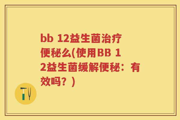 bb 12益生菌么(使用BB 12益生菌缓解:有效吗?) bb 12益生菌么(使用BB 12益生菌缓解:有效吗?)