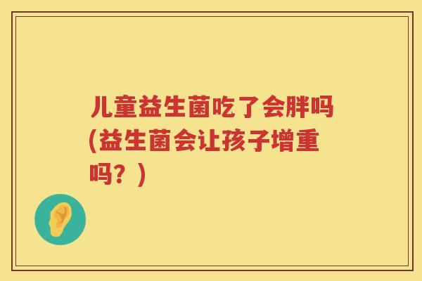 儿童益生菌吃了会胖吗(益生菌会让孩子增重吗？)
