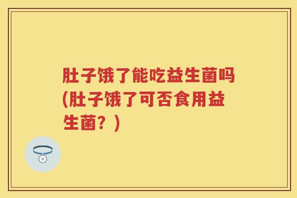 肚子饿了能吃益生菌吗(肚子饿了可否食用益生菌?) 肚子饿了能吃益生菌吗(肚子饿了可否食用益生菌?)