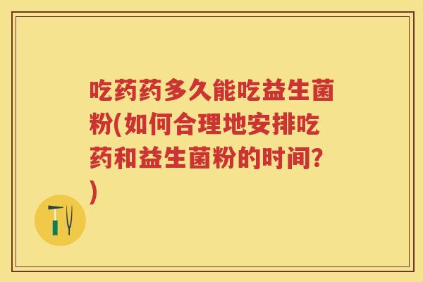 吃药药多久能吃益生菌粉(如何合理地安排吃药和益生菌粉的时间?) 吃药药多久能吃益生菌粉(如何合理地安排吃药和益生菌粉的时间?)