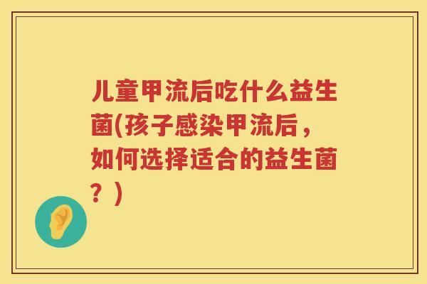 儿童甲流后吃什么益生菌(孩子甲流后,如何选择适合的益生菌?) 儿童甲流后吃什么益生菌(孩子甲流后,如何选择适合的益生菌?)