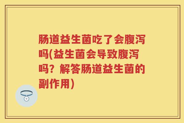肠道益生菌吃了会吗(益生菌会导致吗?解答肠道益生菌的副作用) 肠道益生菌吃了会吗(益生菌会导致吗?解答肠道益生菌的副作用)