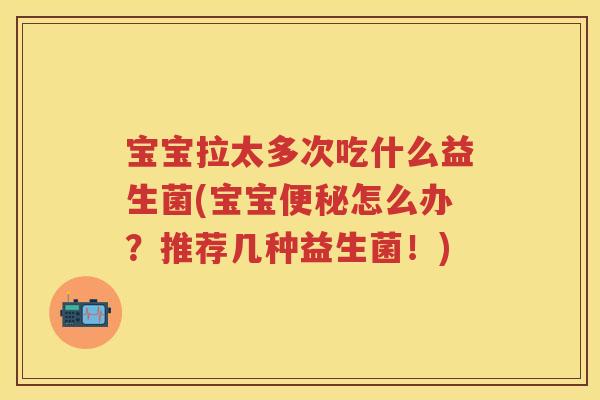 宝宝拉太多次吃什么益生菌(宝宝怎么办？推荐几种益生菌！)