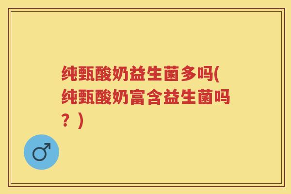 纯甄酸奶益生菌多吗(纯甄酸奶富含益生菌吗?) 纯甄酸奶益生菌多吗(纯甄酸奶富含益生菌吗?)