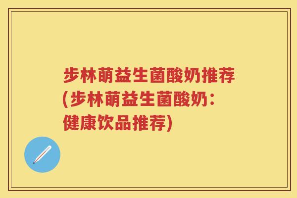 步林萌益生菌酸奶推荐(步林萌益生菌酸奶:健康饮品推荐) 步林萌益生菌酸奶推荐(步林萌益生菌酸奶:健康饮品推荐)