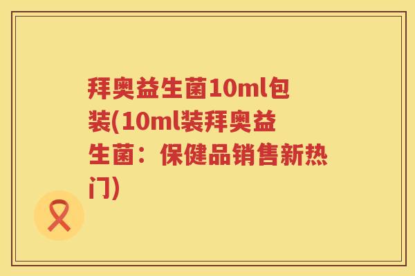 拜奥益生菌10ml包装(10ml装拜奥益生菌：保健品销售新热门)