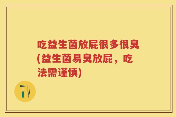 吃益生菌放屁很多很臭(益生菌易臭放屁,吃法需谨慎) 吃益生菌放屁很多很臭(益生菌易臭放屁,吃法需谨慎)