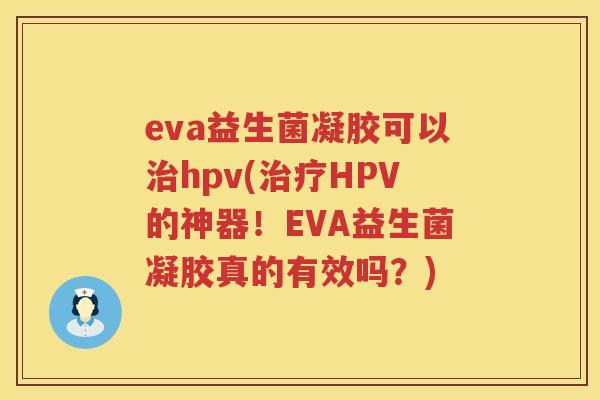 eva益生菌凝胶可以hpv(HPV的神器！EVA益生菌凝胶真的有效吗？)