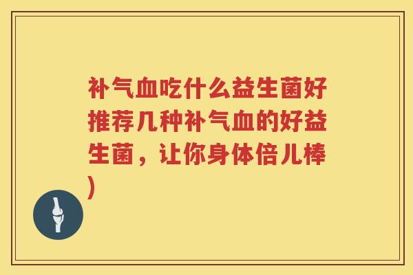 吃什么益生菌好推荐几种的好益生菌,让你身体倍儿棒) 吃什么益生菌好推荐几种的好益生菌,让你身体倍儿棒)