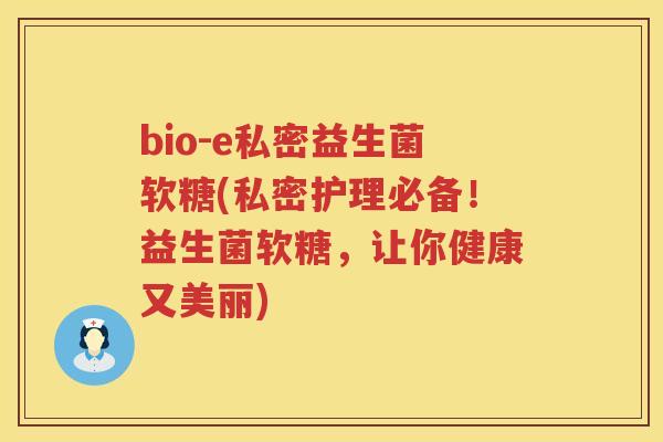 bio-e私密益生菌软糖(私密护理必备！益生菌软糖，让你健康又美丽)